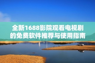 全新1688影院观看电视剧的免费软件推荐与使用指南