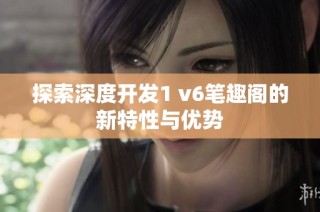 探索深度开发1 v6笔趣阁的新特性与优势