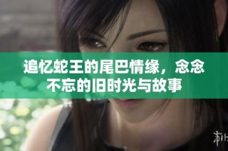 追忆蛇王的尾巴情缘，念念不忘的旧时光与故事