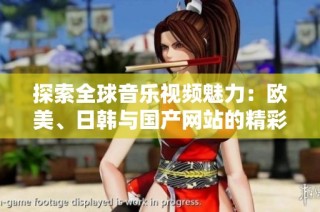 探索全球音乐视频魅力：欧美、日韩与国产网站的精彩展示
