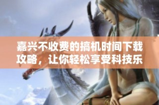 嘉兴不收费的搞机时间下载攻略，让你轻松享受科技乐趣