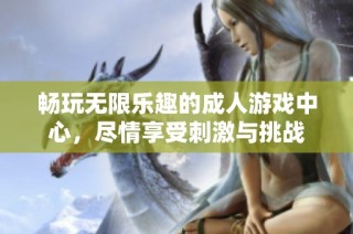 畅玩无限乐趣的成人游戏中心，尽情享受刺激与挑战