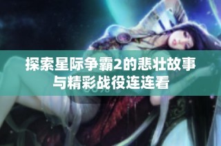 探索星际争霸2的悲壮故事与精彩战役连连看