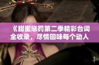 《甜蜜惩罚第二季精彩台词全收录，尽情回味每个动人瞬间》