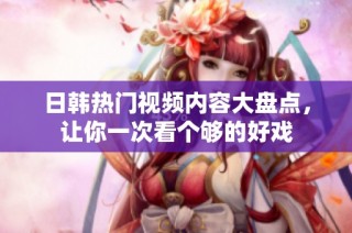 日韩热门视频内容大盘点，让你一次看个够的好戏