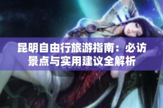 昆明自由行旅游指南：必访景点与实用建议全解析