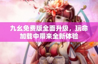 九幺免费版全面升级，玩命加载中带来全新体验