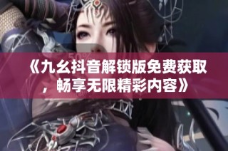 《九幺抖音解锁版免费获取，畅享无限精彩内容》