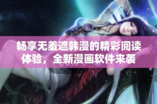 畅享无羞遮韩漫的精彩阅读体验，全新漫画软件来袭
