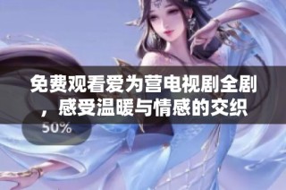 免费观看爱为营电视剧全剧，感受温暖与情感的交织
