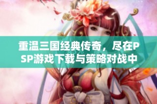 重温三国经典传奇，尽在PSP游戏下载与策略对战中