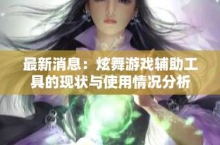 最新消息：炫舞游戏辅助工具的现状与使用情况分析