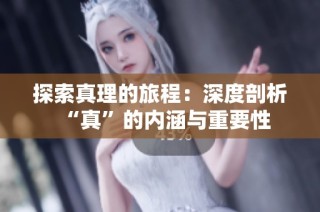 探索真理的旅程：深度剖析“真”的内涵与重要性