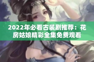 2022年必看古装剧推荐：花房姑娘精彩全集免费观看