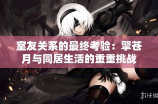 室友关系的最终考验：擎苍月与同居生活的重重挑战
