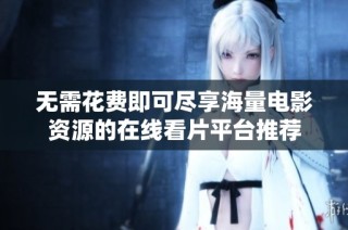 无需花费即可尽享海量电影资源的在线看片平台推荐