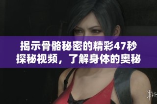 揭示骨骼秘密的精彩47秒探秘视频，了解身体的奥秘