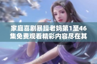 家庭喜剧暴躁老妈第1至46集免费观看精彩内容尽在其中