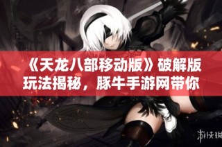 《天龙八部移动版》破解版玩法揭秘，豚牛手游网带你畅游武侠世界的精彩体验