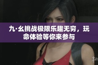 九·幺挑战极限乐趣无穷，玩命体验等你来参与