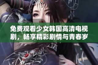 免费观看少女韩国高清电视剧，畅享精彩剧情与青春岁月的魅力
