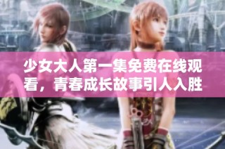 少女大人第一集免费在线观看，青春成长故事引人入胜