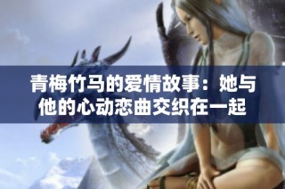 青梅竹马的爱情故事：她与他的心动恋曲交织在一起