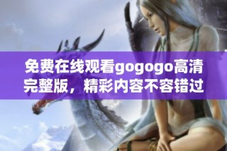 免费在线观看gogogo高清完整版，精彩内容不容错过