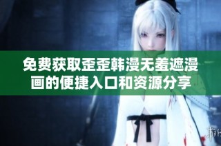 免费获取歪歪韩漫无羞遮漫画的便捷入口和资源分享