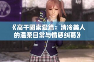 《高干圈索爱篇：清冷美人的温柔日常与情感纠葛》