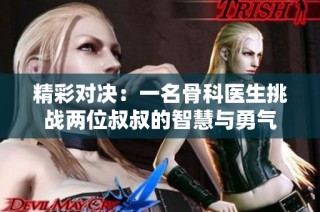 精彩对决：一名骨科医生挑战两位叔叔的智慧与勇气