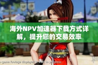 海外NPV加速器下载方式详解，提升您的交易效率