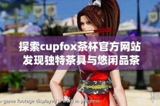 探索cupfox茶杯官方网站 发现独特茶具与悠闲品茶体验