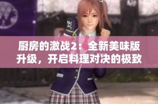 厨房的激战2：全新美味版升级，开启料理对决的极致体验