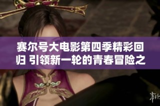 赛尔号大电影第四季精彩回归 引领新一轮的青春冒险之旅