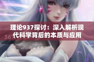 理论937探讨：深入解析现代科学背后的本质与应用