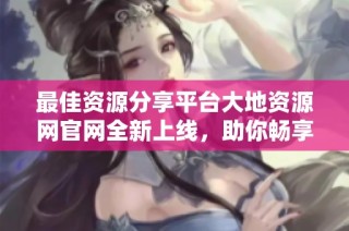 最佳资源分享平台大地资源网官网全新上线，助你畅享精彩内容