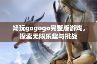畅玩gogogo完整版游戏，探索无限乐趣与挑战