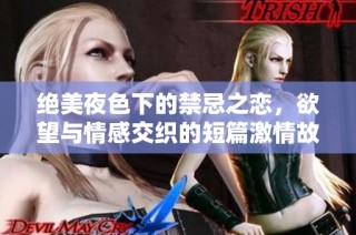 绝美夜色下的禁忌之恋，欲望与情感交织的短篇激情故事