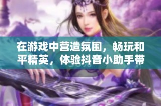 在游戏中营造氛围，畅玩和平精英，体验抖音小助手带来的全新盒子柜乐趣