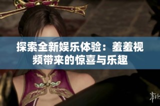探索全新娱乐体验：羞羞视频带来的惊喜与乐趣