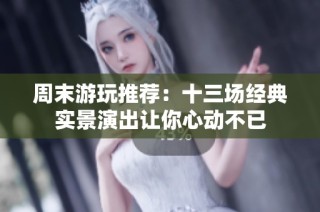 周末游玩推荐：十三场经典实景演出让你心动不已