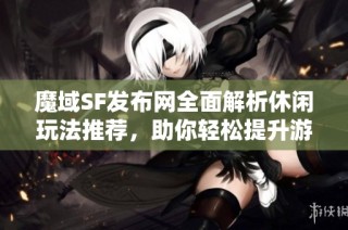 魔域SF发布网全面解析休闲玩法推荐，助你轻松提升游戏体验