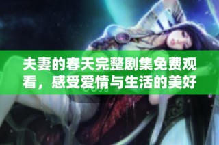 夫妻的春天完整剧集免费观看，感受爱情与生活的美好故事