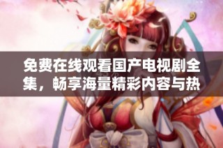 免费在线观看国产电视剧全集，畅享海量精彩内容与热剧推荐