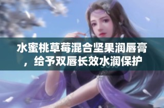 水蜜桃草莓混合坚果润唇膏，给予双唇长效水润保护