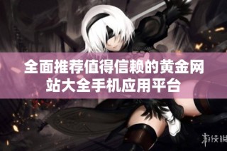 全面推荐值得信赖的黄金网站大全手机应用平台
