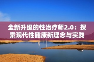 全新升级的性治疗师2.0：探索现代性健康新理念与实践
