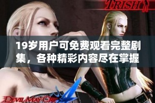 19岁用户可免费观看完整剧集，各种精彩内容尽在掌握中
