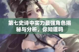 第七史诗中实力最强角色揭秘与分析，你知道吗